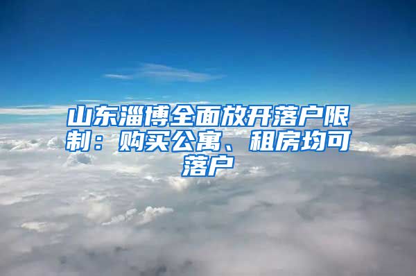 山東淄博全面放開落戶限制：購買公寓、租房均可落戶