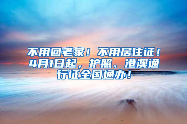 不用回老家！不用居住證！4月1日起，護(hù)照、港澳通行證全國(guó)通辦！