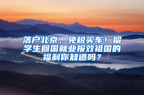 落戶北京，免稅買車！留學生回國就業(yè)報效祖國的福利你知道嗎？