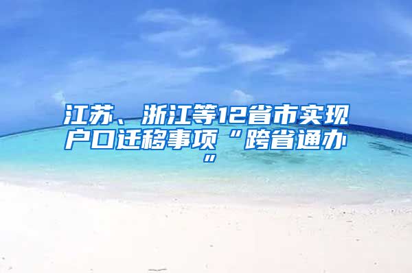 江蘇、浙江等12省市實現(xiàn)戶口遷移事項“跨省通辦”