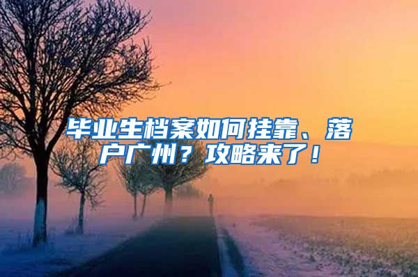 畢業(yè)生檔案如何掛靠、落戶廣州？攻略來了！