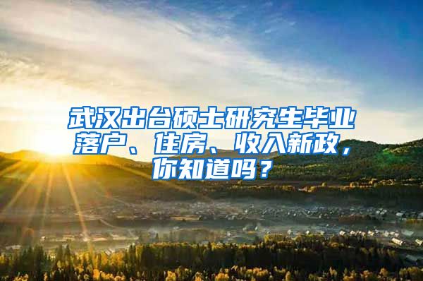 武漢出臺(tái)碩士研究生畢業(yè)落戶、住房、收入新政，你知道嗎？