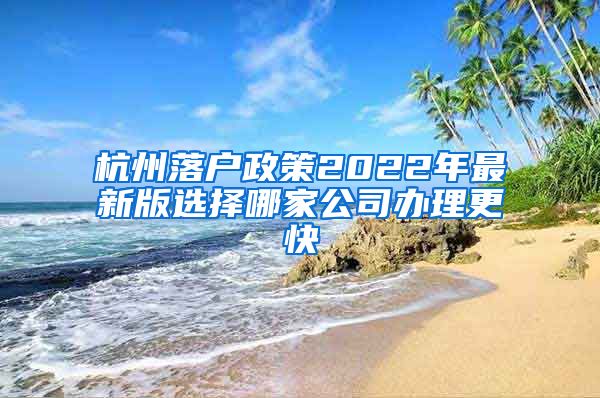 杭州落戶(hù)政策2022年最新版選擇哪家公司辦理更快