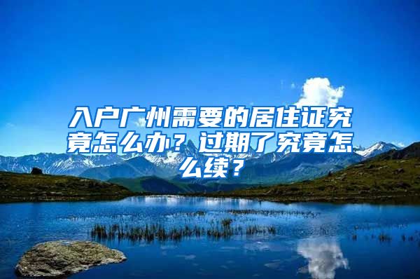 入戶廣州需要的居住證究竟怎么辦？過期了究竟怎么續(xù)？