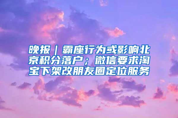 晚報｜霸座行為或影響北京積分落戶；微信要求淘寶下架改朋友圈定位服務