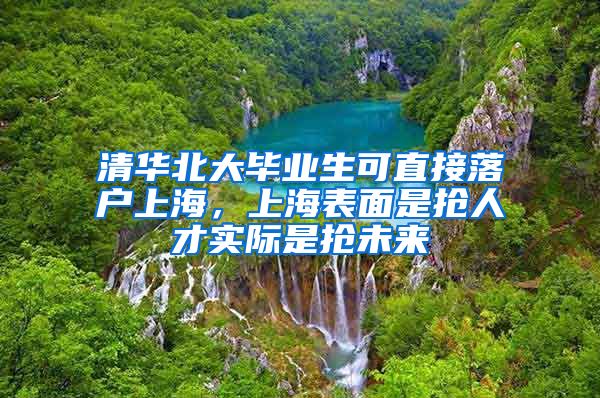 清華北大畢業(yè)生可直接落戶上海，上海表面是搶人才實際是搶未來