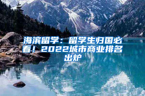 海濱留學(xué)：留學(xué)生歸國(guó)必看！2022城市商業(yè)排名出爐