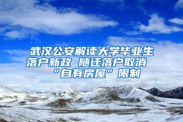 武漢公安解讀大學(xué)畢業(yè)生落戶新政 隨遷落戶取消“自有房屋”限制