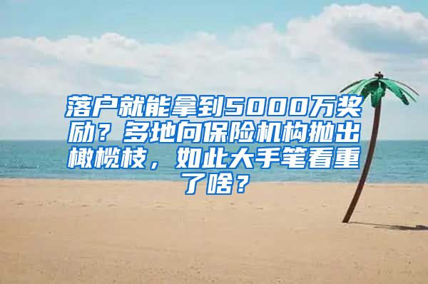 落戶就能拿到5000萬獎勵？多地向保險機構拋出橄欖枝，如此大手筆看重了啥？