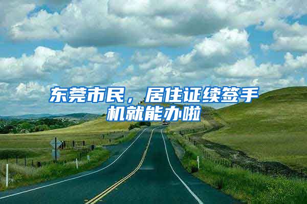 東莞市民，居住證續(xù)簽手機就能辦啦