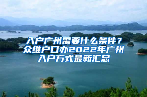 入戶廣州需要什么條件？眾維戶口辦2022年廣州入戶方式最新匯總