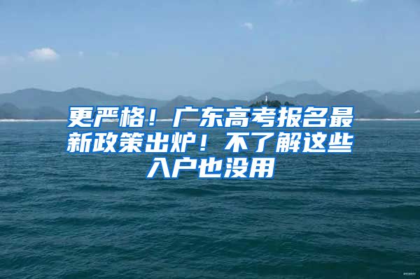 更嚴(yán)格！廣東高考報(bào)名最新政策出爐！不了解這些入戶也沒用