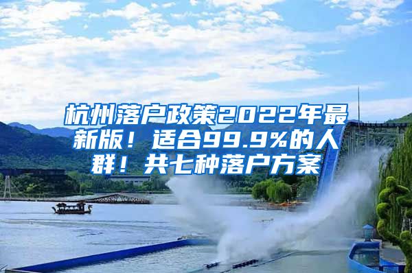 杭州落戶政策2022年最新版！適合99.9%的人群！共七種落戶方案