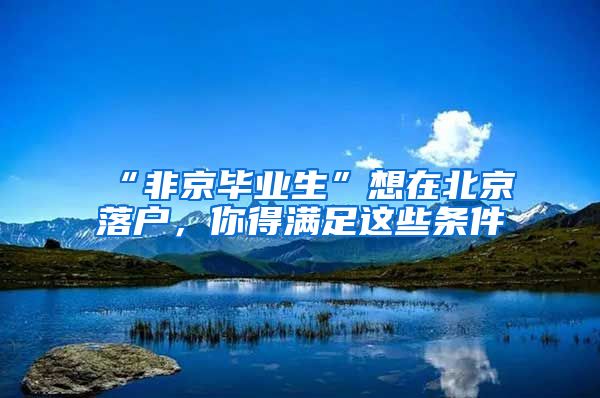 “非京畢業(yè)生”想在北京落戶，你得滿足這些條件