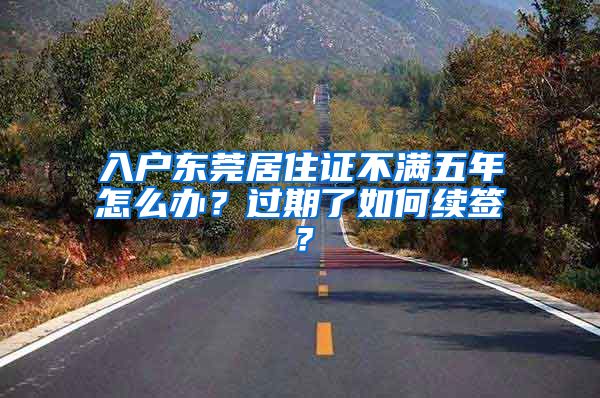 入戶(hù)東莞居住證不滿(mǎn)五年怎么辦？過(guò)期了如何續(xù)簽？