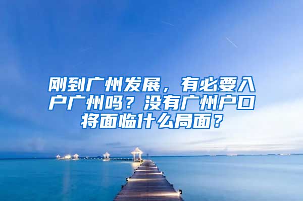 剛到廣州發(fā)展，有必要入戶廣州嗎？沒有廣州戶口將面臨什么局面？