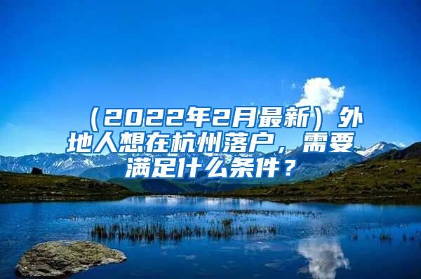 （2022年2月最新）外地人想在杭州落戶，需要滿足什么條件？