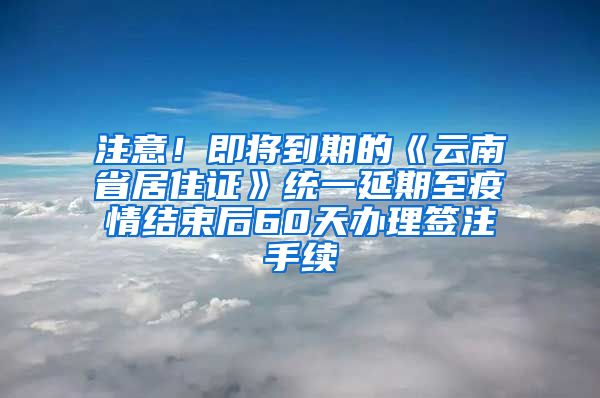 注意！即將到期的《云南省居住證》統(tǒng)一延期至疫情結束后60天辦理簽注手續(xù)