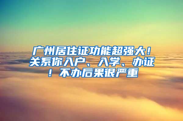 廣州居住證功能超強(qiáng)大！關(guān)系你入戶、入學(xué)、辦證！不辦后果很嚴(yán)重