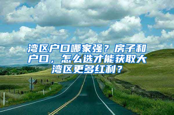 灣區(qū)戶口哪家強(qiáng)？房子和戶口，怎么選才能獲取大灣區(qū)更多紅利？