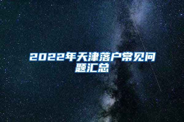 2022年天津落戶常見(jiàn)問(wèn)題匯總