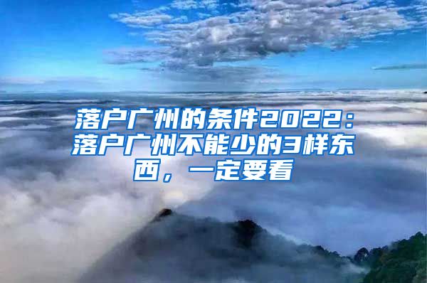 落戶廣州的條件2022：落戶廣州不能少的3樣?xùn)|西，一定要看