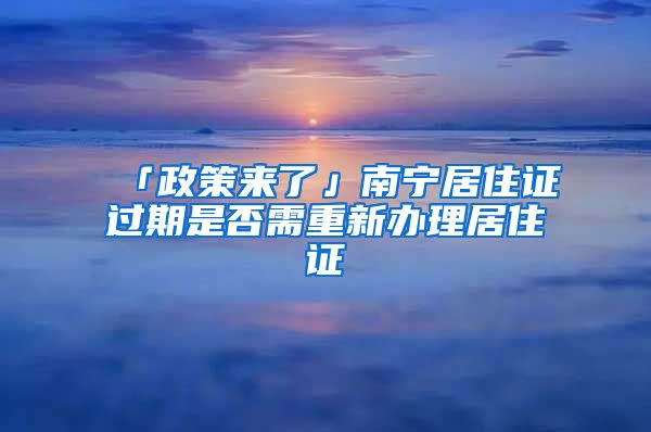 「政策來(lái)了」南寧居住證過(guò)期是否需重新辦理居住證