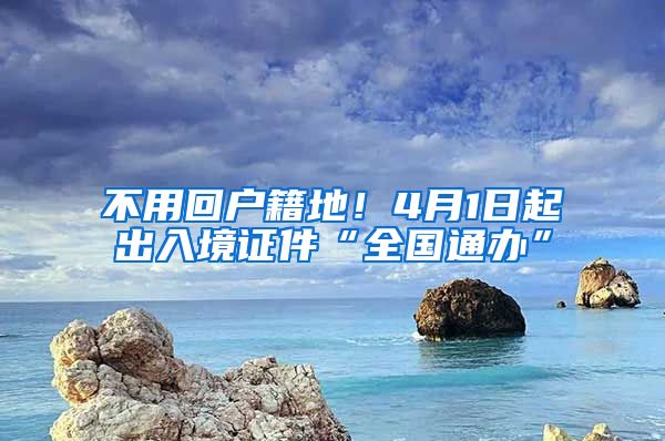 不用回戶籍地！4月1日起出入境證件“全國(guó)通辦”