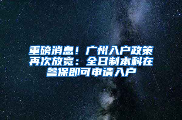 重磅消息！廣州入戶政策再次放寬：全日制本科在參保即可申請入戶