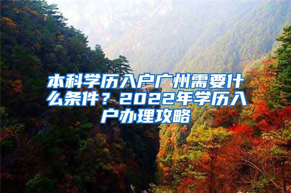 本科學(xué)歷入戶廣州需要什么條件？2022年學(xué)歷入戶辦理攻略