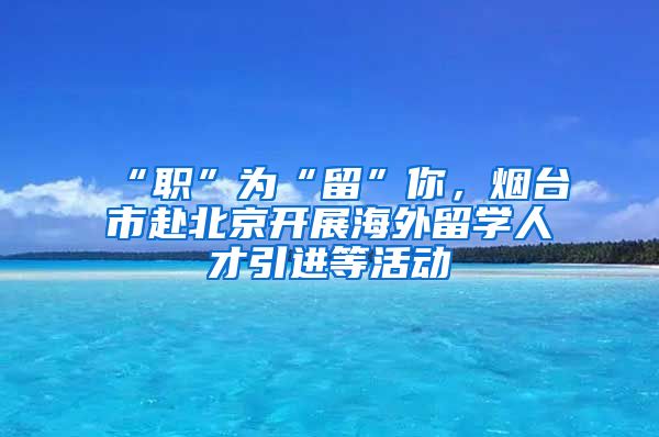 “職”為“留”你，煙臺(tái)市赴北京開展海外留學(xué)人才引進(jìn)等活動(dòng)