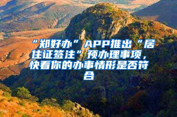 “鄭好辦”APP推出“居住證簽注”預(yù)辦理事項，快看你的辦事情形是否符合