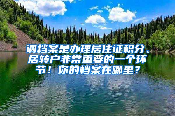 調(diào)檔案是辦理居住證積分、居轉(zhuǎn)戶非常重要的一個(gè)環(huán)節(jié)！你的檔案在哪里？