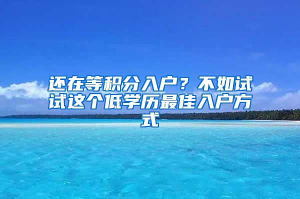 還在等積分入戶？不如試試這個低學(xué)歷最佳入戶方式