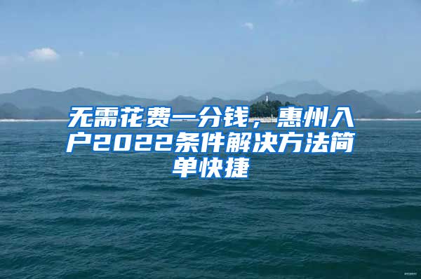 無(wú)需花費(fèi)一分錢，惠州入戶2022條件解決方法簡(jiǎn)單快捷