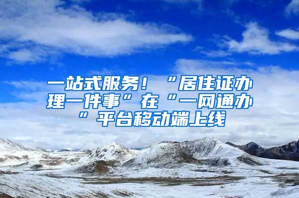 一站式服務(wù)！“居住證辦理一件事”在“一網(wǎng)通辦”平臺(tái)移動(dòng)端上線