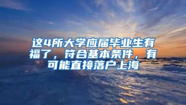 這4所大學(xué)應(yīng)屆畢業(yè)生有福了，符合基本條件，有可能直接落戶上海