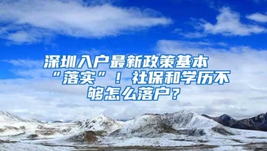 深圳入戶最新政策基本“落實”！社保和學歷不夠怎么落戶？