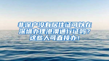 非深戶沒有居住證可以在深圳辦理港澳通行證嗎？這些人可直接辦！