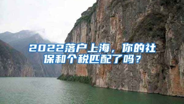 2022落戶上海，你的社保和個(gè)稅匹配了嗎？