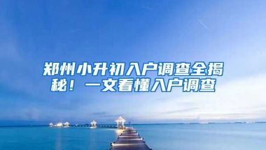 鄭州小升初入戶調(diào)查全揭秘！一文看懂入戶調(diào)查