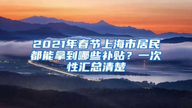 2021年春節(jié)上海市居民都能拿到哪些補(bǔ)貼？一次性匯總清楚