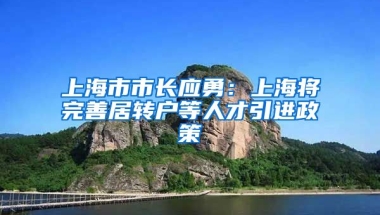 上海市市長應(yīng)勇：上海將完善居轉(zhuǎn)戶等人才引進(jìn)政策