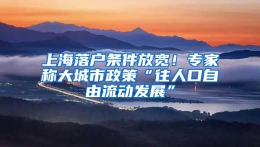 上海落戶條件放寬！專家稱大城市政策“往人口自由流動發(fā)展”