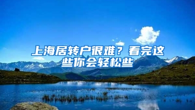 上海居轉(zhuǎn)戶很難？看完這些你會(huì)輕松些