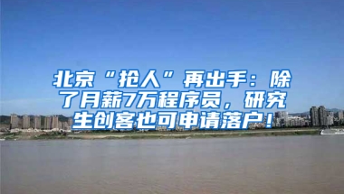 北京“搶人”再出手：除了月薪7萬(wàn)程序員，研究生創(chuàng)客也可申請(qǐng)落戶！