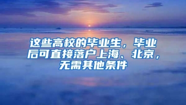 這些高校的畢業(yè)生，畢業(yè)后可直接落戶上海、北京，無需其他條件