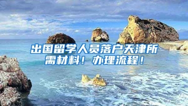 出國(guó)留學(xué)人員落戶天津所需材料！辦理流程！