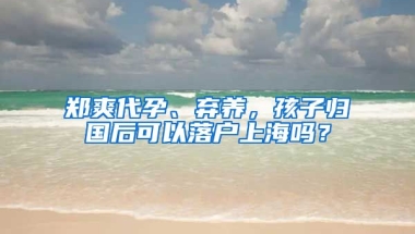 鄭爽代孕、棄養(yǎng)，孩子歸國(guó)后可以落戶上海嗎？