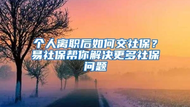 個人離職后如何交社保？易社保幫你解決更多社保問題